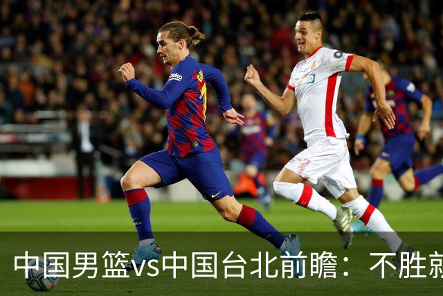 中国男篮vs中国台北前瞻：不胜就彻底出局，再战归化中锋已无退路