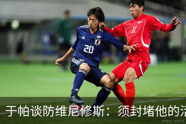 于帕谈防维尼修斯：须封堵他的活动空间 他常想把球带进禁区获点