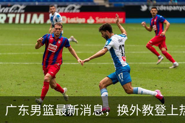 广东男篮最新消息，换外教登上热搜 胡明轩回应网暴 U21奖项大丰收