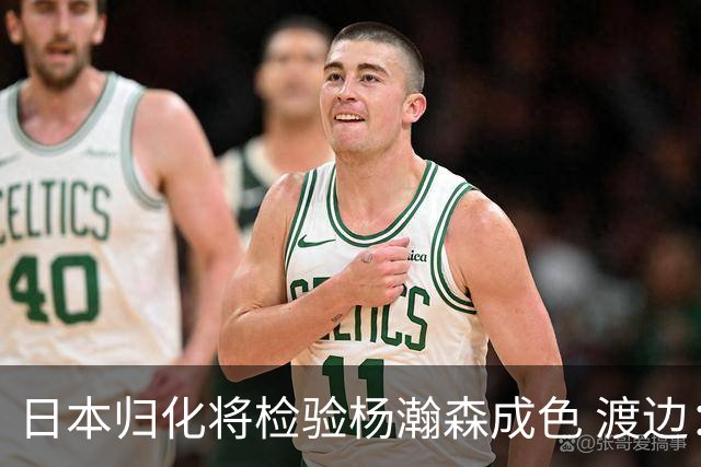 日本归化将检验杨瀚森成色 渡边：有实力击败中国男篮