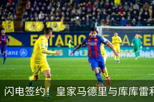 闪电签约！皇家马德里与库库雷利亚达成全面协议：西甲格局或将被重新洗牌