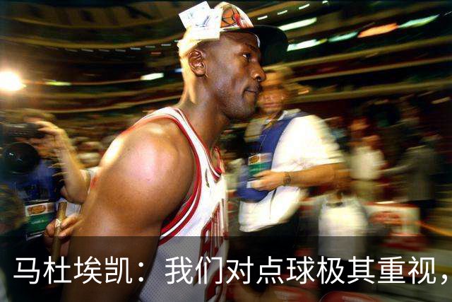 马杜埃凯：我们对点球极其重视，进入淘汰赛点球分量会更加突出