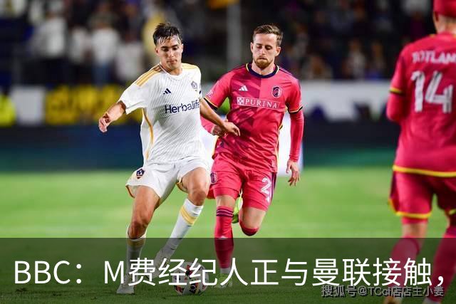 BBC：M费经纪人正与曼联接触，曼联只愿以他们认为合理的估值签人